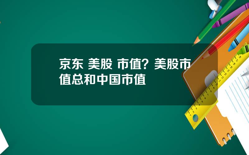 京东 美股 市值？美股市值总和中国市值